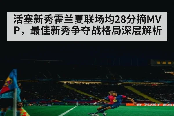 活塞新秀霍兰夏联场均28分摘MVP，最佳新秀争夺战格局深层解析
