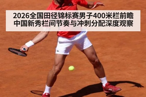 2026全国田径锦标赛男子400米栏前瞻 中国新秀栏间节奏与冲刺分配深度观察