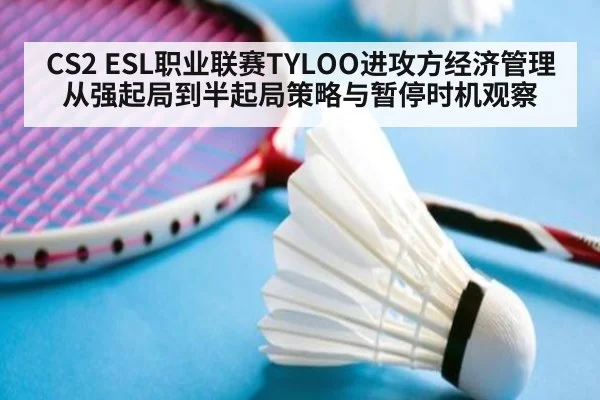 CS2 ESL职业联赛TYLOO进攻方经济管理从强起局到半起局策略与暂停时机观察