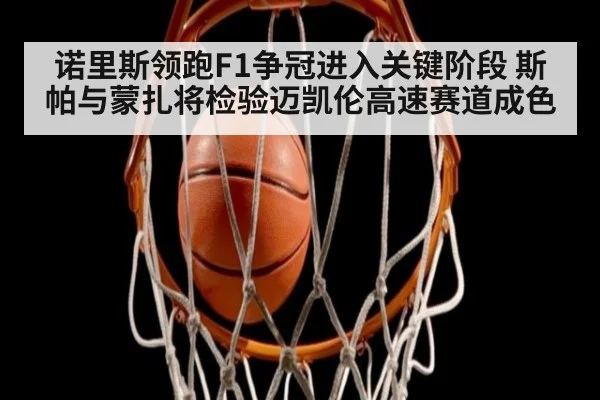 诺里斯领跑F1争冠进入关键阶段 斯帕与蒙扎将检验迈凯伦高速赛道成色