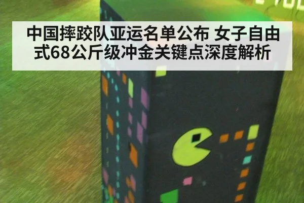 中国摔跤队亚运名单公布 女子自由式68公斤级冲金关键点深度解析