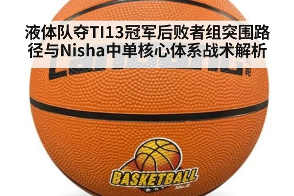 液体队夺TI13冠军后败者组突围路径与Nisha中单核心体系战术解析
